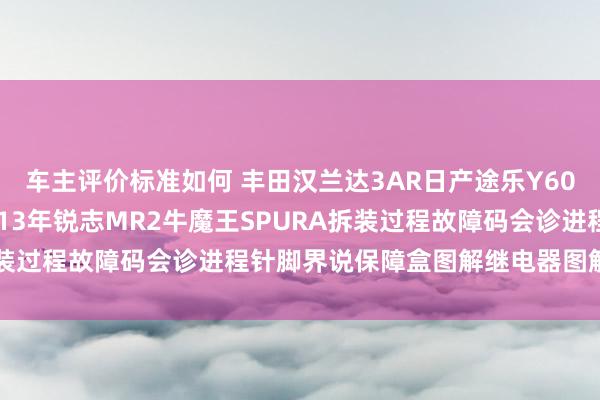 车主评价标准如何 丰田汉兰达3AR日产途乐Y60维修手册电路图贵寓2013年锐志MR2牛魔王SPURA拆装过程故障码会诊进程针脚界说保障盒图解继电器图解线束走