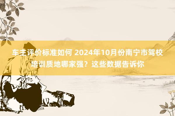 车主评价标准如何 2024年10月份南宁市驾校培训质地哪家强？这些数据告诉你