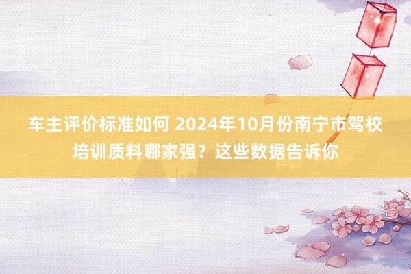 车主评价标准如何 2024年10月份南宁市驾校培训质料哪家强？这些数据告诉你