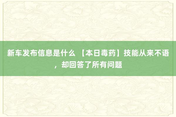 新车发布信息是什么 【本日毒药】技能从来不语，却回答了所有问题