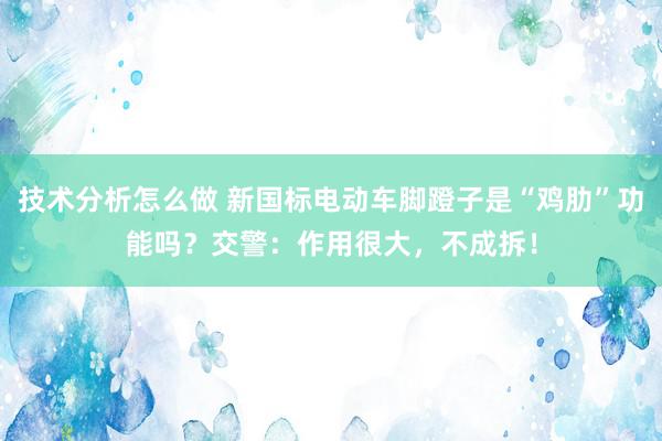 技术分析怎么做 新国标电动车脚蹬子是“鸡肋”功能吗？交警：作用很大，不成拆！