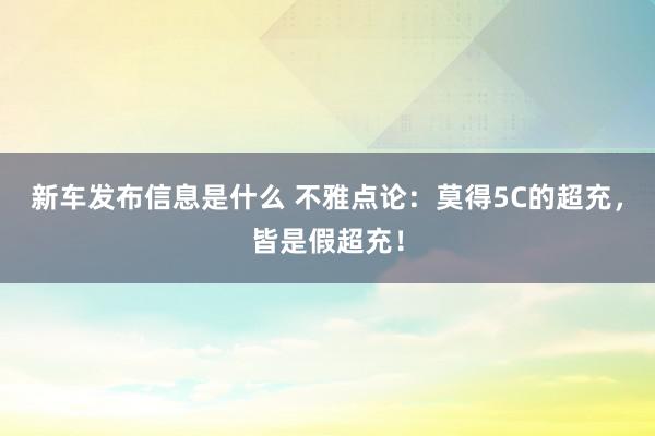 新车发布信息是什么 不雅点论：莫得5C的超充，皆是假超充！