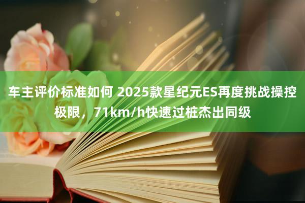 车主评价标准如何 2025款星纪元ES再度挑战操控极限，71km/h快速过桩杰出同级