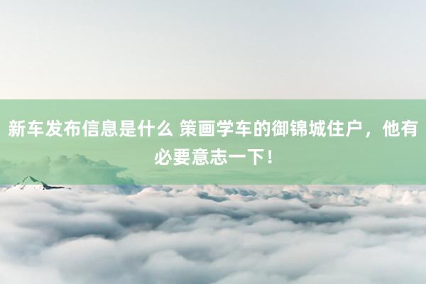 新车发布信息是什么 策画学车的御锦城住户，他有必要意志一下！