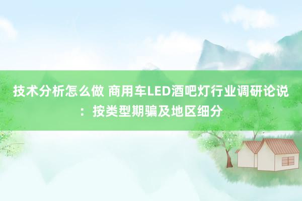 技术分析怎么做 商用车LED酒吧灯行业调研论说：按类型期骗及地区细分