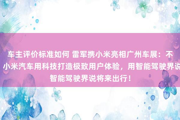 车主评价标准如何 雷军携小米亮相广州车展：不啻于速率！小米汽车用科技打造极致用户体验，用智能驾驶界说将来出行！