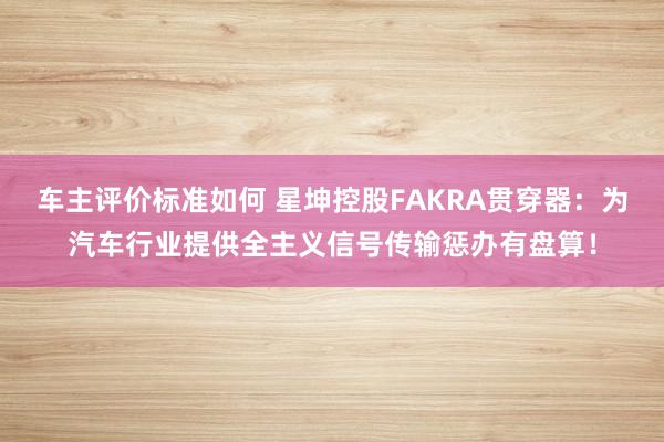 车主评价标准如何 星坤控股FAKRA贯穿器：为汽车行业提供全主义信号传输惩办有盘算！