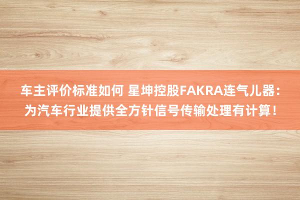 车主评价标准如何 星坤控股FAKRA连气儿器：为汽车行业提供全方针信号传输处理有计算！