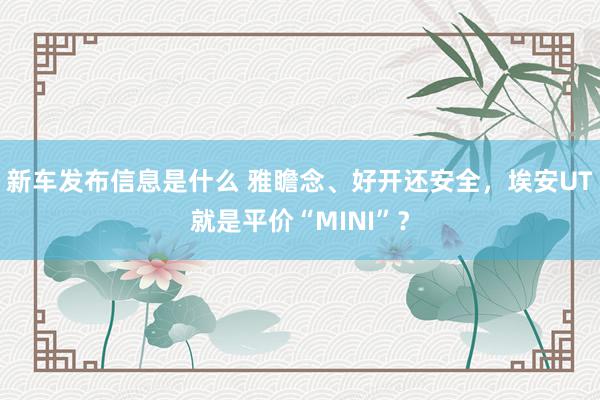 新车发布信息是什么 雅瞻念、好开还安全，埃安UT就是平价“MINI”？