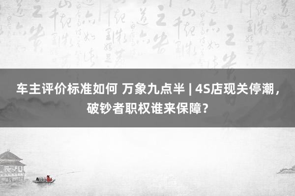 车主评价标准如何 万象九点半 | 4S店现关停潮，破钞者职权谁来保障？