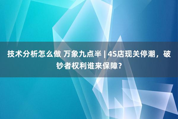 技术分析怎么做 万象九点半 | 4S店现关停潮，破钞者权利谁来保障？