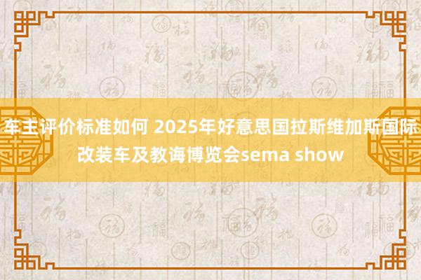 车主评价标准如何 2025年好意思国拉斯维加斯国际改装车及教诲博览会sema show