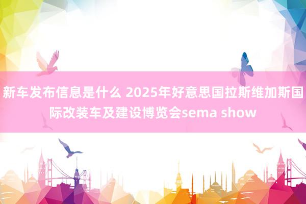 新车发布信息是什么 2025年好意思国拉斯维加斯国际改装车及建设博览会sema show