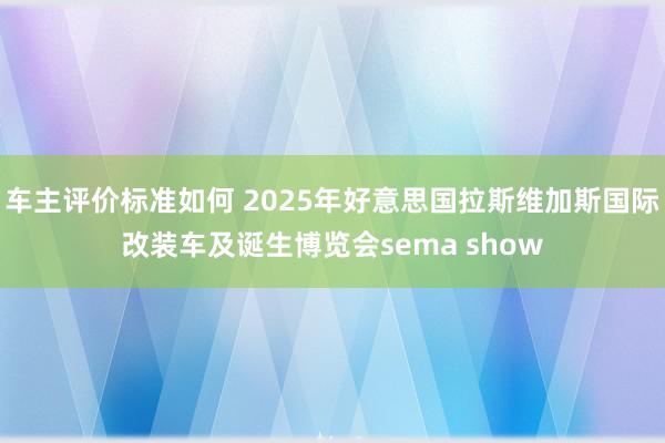 车主评价标准如何 2025年好意思国拉斯维加斯国际改装车及诞生博览会sema show