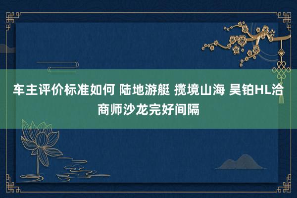 车主评价标准如何 陆地游艇 揽境山海 昊铂HL洽商师沙龙完好间隔