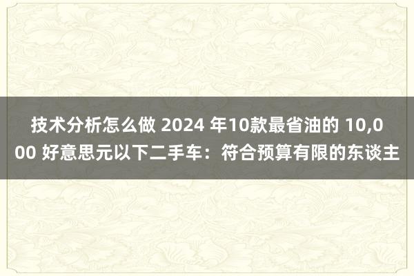 技术分析怎么做 2024 年10款最省油的 10,000 好意思元以下二手车：符合预算有限的东谈主