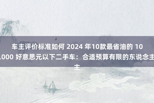 车主评价标准如何 2024 年10款最省油的 10,000 好意思元以下二手车：合适预算有限的东说念主