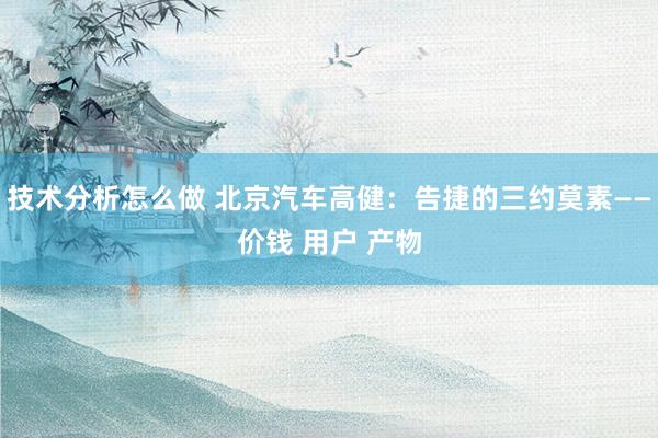 技术分析怎么做 北京汽车高健：告捷的三约莫素——价钱 用户 产物