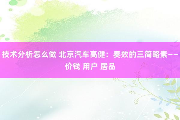 技术分析怎么做 北京汽车高健：奏效的三简略素——价钱 用户 居品