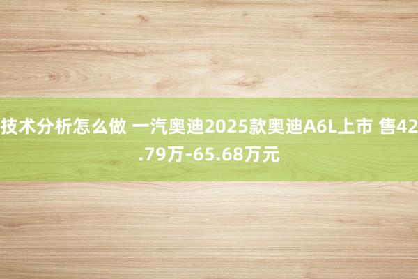 技术分析怎么做 一汽奥迪2025款奥迪A6L上市 售42.79万-65.68万元