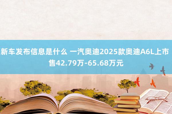 新车发布信息是什么 一汽奥迪2025款奥迪A6L上市 售42.79万-65.68万元