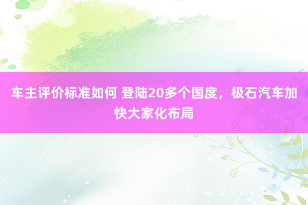 车主评价标准如何 登陆20多个国度，极石汽车加快大家化布局