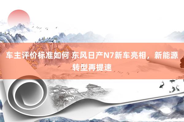 车主评价标准如何 东风日产N7新车亮相，新能源转型再提速