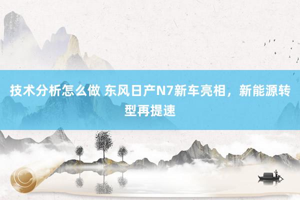 技术分析怎么做 东风日产N7新车亮相，新能源转型再提速