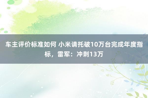 车主评价标准如何 小米请托破10万台完成年度指标，雷军：冲刺13万