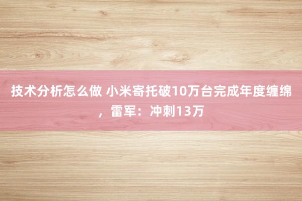 技术分析怎么做 小米寄托破10万台完成年度缠绵，雷军：冲刺13万