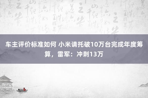 车主评价标准如何 小米请托破10万台完成年度筹算，雷军：冲刺13万