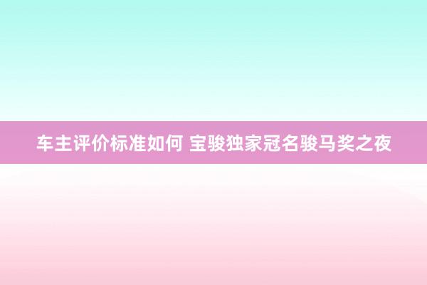 车主评价标准如何 宝骏独家冠名骏马奖之夜