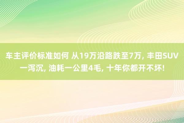 车主评价标准如何 从19万沿路跌至7万, 丰田SUV一泻沉, 油耗一公里4毛, 十年你都开不坏!