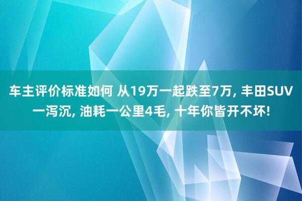 车主评价标准如何 从19万一起跌至7万, 丰田SUV一泻沉, 油耗一公里4毛, 十年你皆开不坏!