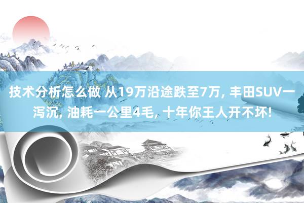 技术分析怎么做 从19万沿途跌至7万, 丰田SUV一泻沉, 油耗一公里4毛, 十年你王人开不坏!