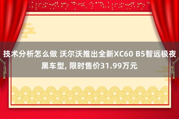 技术分析怎么做 沃尔沃推出全新XC60 B5智远极夜黑车型, 限时售价31.99万元