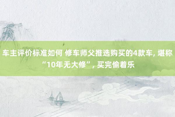 车主评价标准如何 修车师父推选购买的4款车, 堪称“10年无大修”, 买完偷着乐