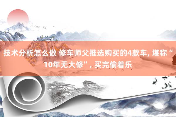 技术分析怎么做 修车师父推选购买的4款车, 堪称“10年无大修”, 买完偷着乐