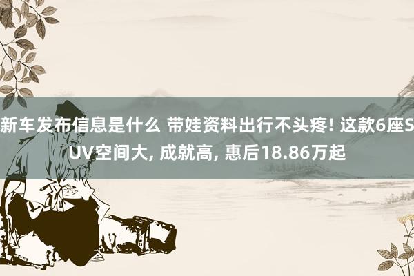 新车发布信息是什么 带娃资料出行不头疼! 这款6座SUV空间大, 成就高, 惠后18.86万起