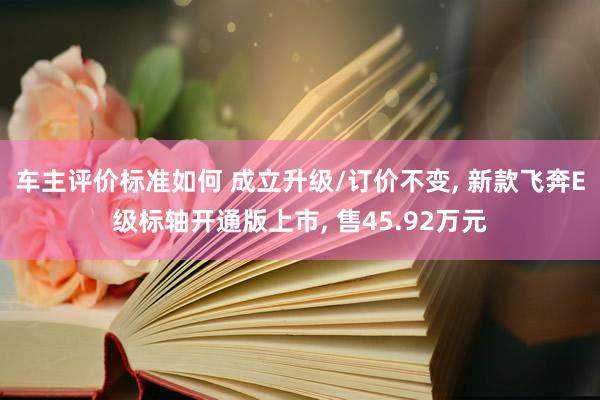 车主评价标准如何 成立升级/订价不变, 新款飞奔E级标轴开通版上市, 售45.92万元