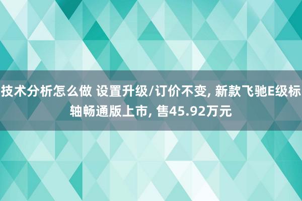 技术分析怎么做 设置升级/订价不变, 新款飞驰E级标轴畅通版上市, 售45.92万元