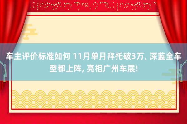 车主评价标准如何 11月单月拜托破3万, 深蓝全车型都上阵, 亮相广州车展!