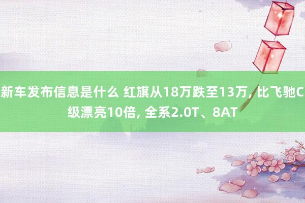 新车发布信息是什么 红旗从18万跌至13万, 比飞驰C级漂亮10倍, 全系2.0T、8AT