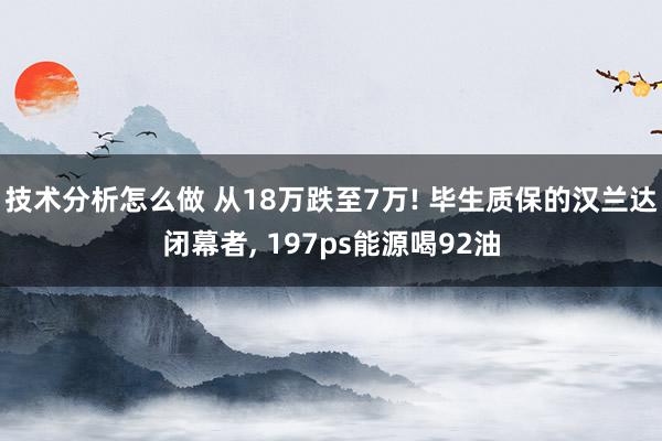 技术分析怎么做 从18万跌至7万! 毕生质保的汉兰达闭幕者, 197ps能源喝92油