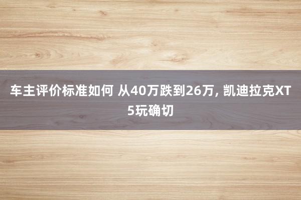 车主评价标准如何 从40万跌到26万, 凯迪拉克XT5玩确切