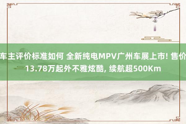 车主评价标准如何 全新纯电MPV广州车展上市! 售价13.78万起外不雅炫酷, 续航超500Km