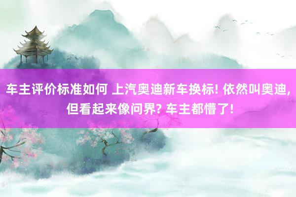 车主评价标准如何 上汽奥迪新车换标! 依然叫奥迪, 但看起来像问界? 车主都懵了!