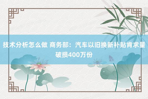 技术分析怎么做 商务部：汽车以旧换新补贴肯求量破损400万份