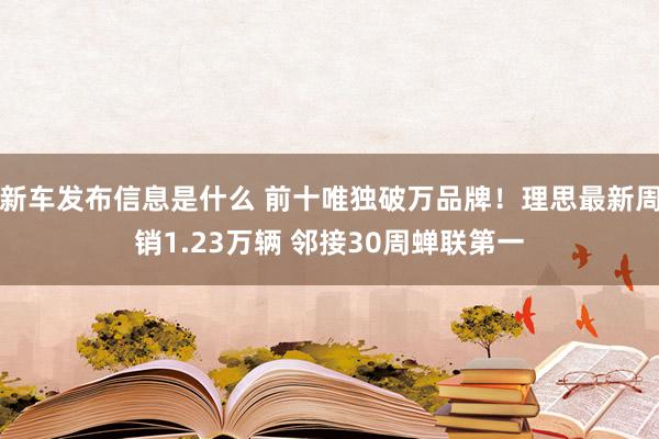 新车发布信息是什么 前十唯独破万品牌！理思最新周销1.23万辆 邻接30周蝉联第一