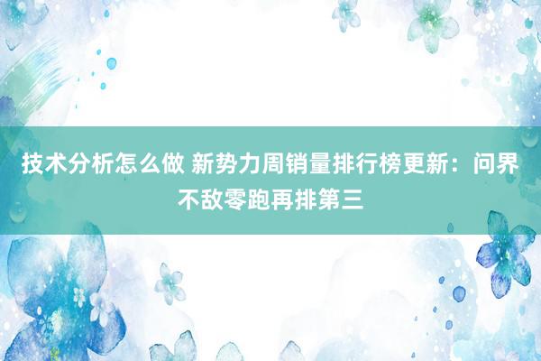 技术分析怎么做 新势力周销量排行榜更新：问界不敌零跑再排第三